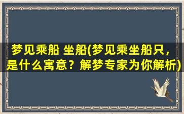 梦见乘船 坐船(梦见乘坐船只，是什么寓意？解梦专家为你解析)